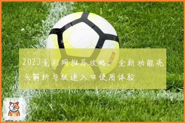 2023竞彩网推荐攻略：全新功能亮点解析与极速入口使用体验