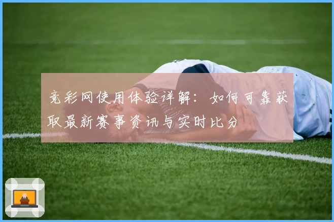 竞彩网使用体验详解：如何可靠获取最新赛事资讯与实时比分