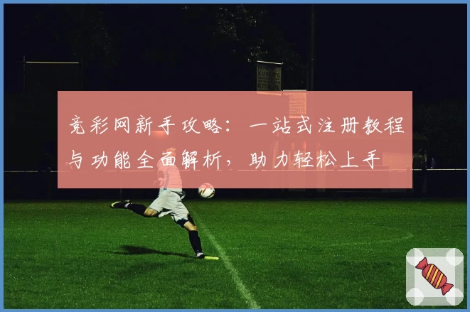 竞彩网新手攻略：一站式注册教程与功能全面解析，助力轻松上手