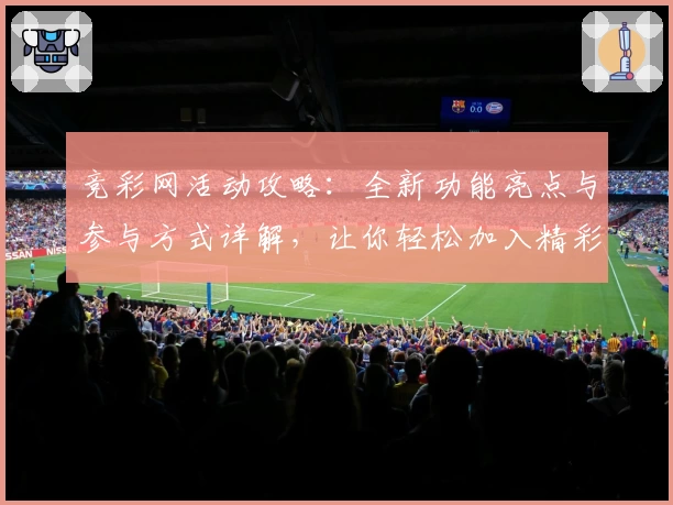 竞彩网活动攻略:全新功能亮点与参与方式详解,让你轻松加入精彩赛程互动