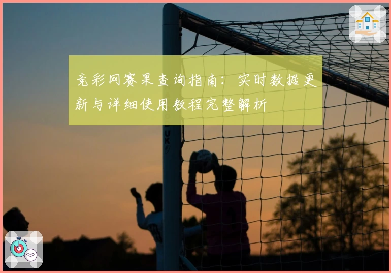 竞彩网赛果查询指南：实时数据更新与详细使用教程完整解析