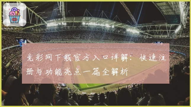 竞彩网下载官方入口详解：快速注册与功能亮点一篇全解析