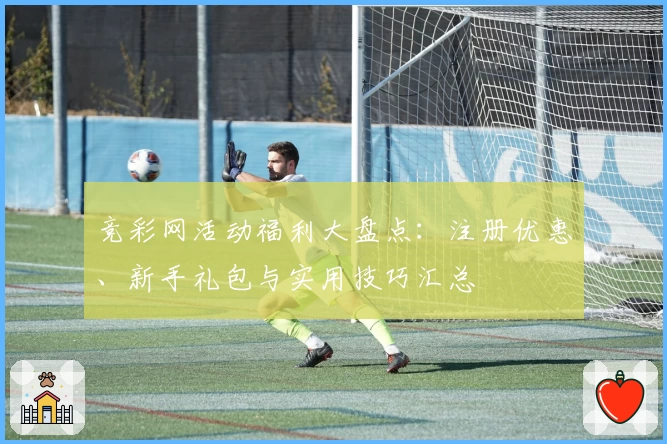 竞彩网活动福利大盘点：注册优惠、新手礼包与实用技巧汇总