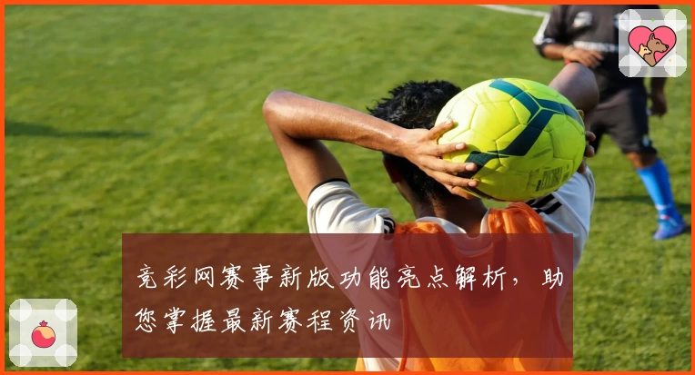 竞彩网赛事新版功能亮点解析，助您掌握最新赛程资讯