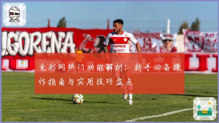 竞彩网热门功能解析：新手必备操作指南与实用技巧盘点