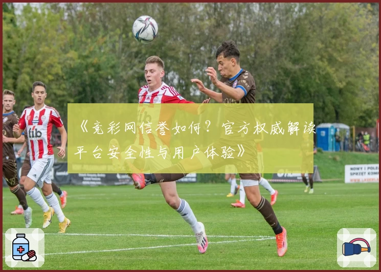 《竞彩网信誉如何？官方权威解读平台安全性与用户体验》