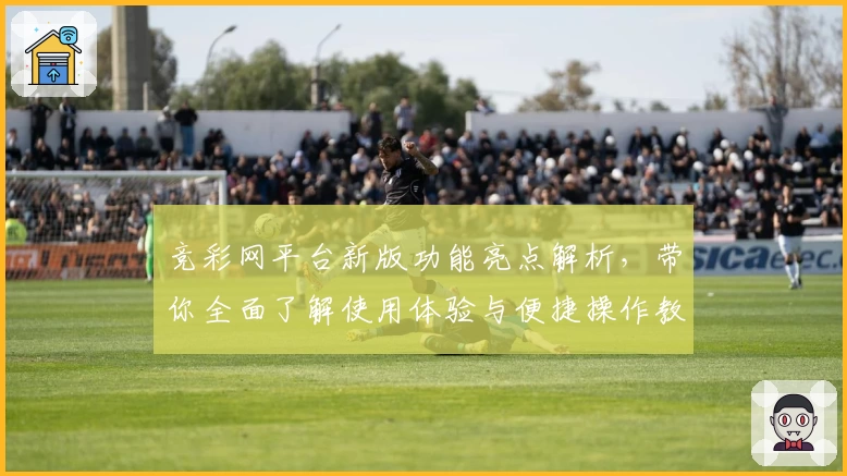 竞彩网平台新版功能亮点解析，带你全面了解使用体验与便捷操作教程