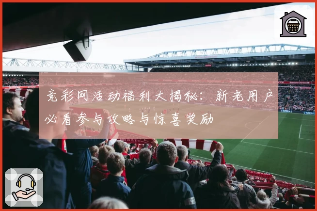 竞彩网活动福利大揭秘：新老用户必看参与攻略与惊喜奖励