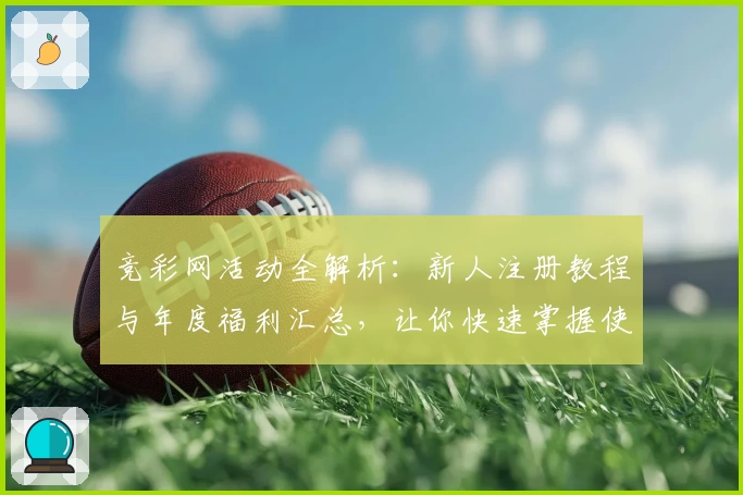 竞彩网活动全解析：新人注册教程与年度福利汇总，让你快速掌握使用窍门