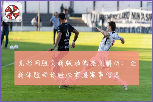 竞彩网胜负新版功能亮点解析：全新体验带你轻松掌握赛事信息