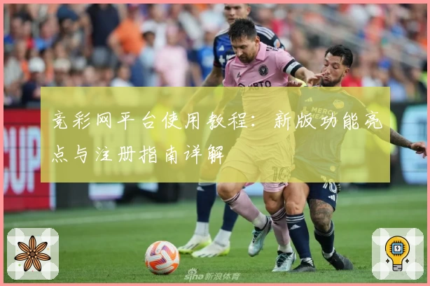 竞彩网平台使用教程：新版功能亮点与注册指南详解