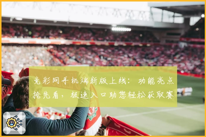 竞彩网手机端新版上线：功能亮点抢先看，极速入口助您轻松获取赛事资讯
