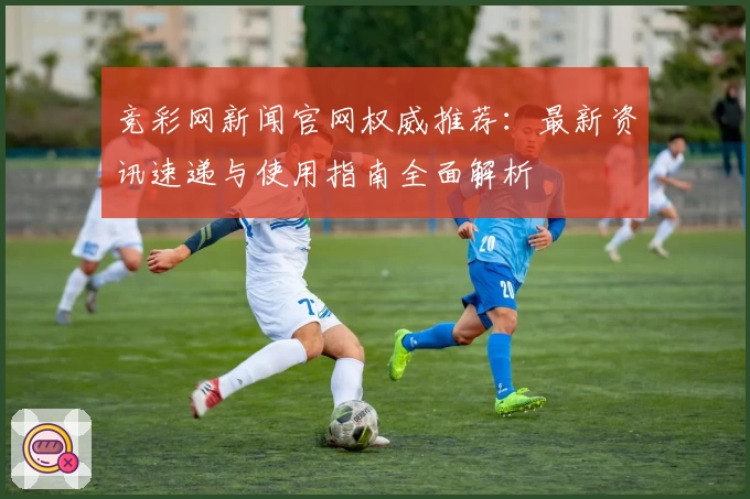 竞彩网新闻官网权威推荐:最新资讯速递与使用指南全面解析