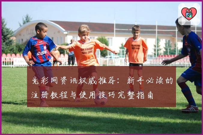 竞彩网资讯权威推荐：新手必读的注册教程与使用技巧完整指南