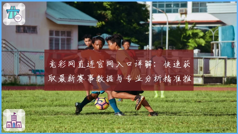 竞彩网直连官网入口详解：快速获取最新赛事数据与专业分析精准推荐