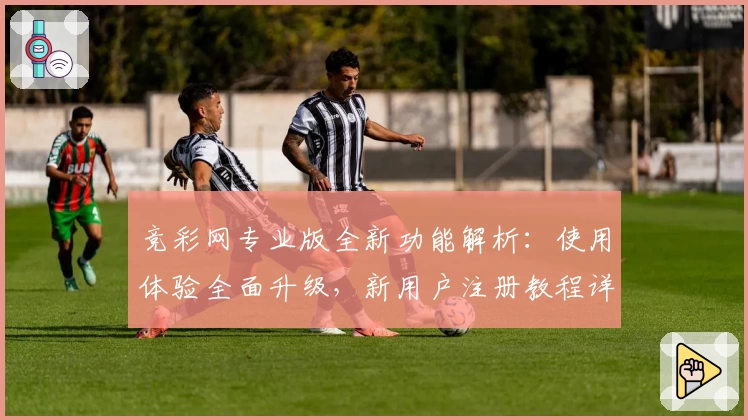 竞彩网专业版全新功能解析:使用体验全面升级,新用户注册教程详解