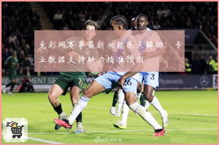 竞彩网赛事最新功能亮点解析：专业数据支持助力精准预测