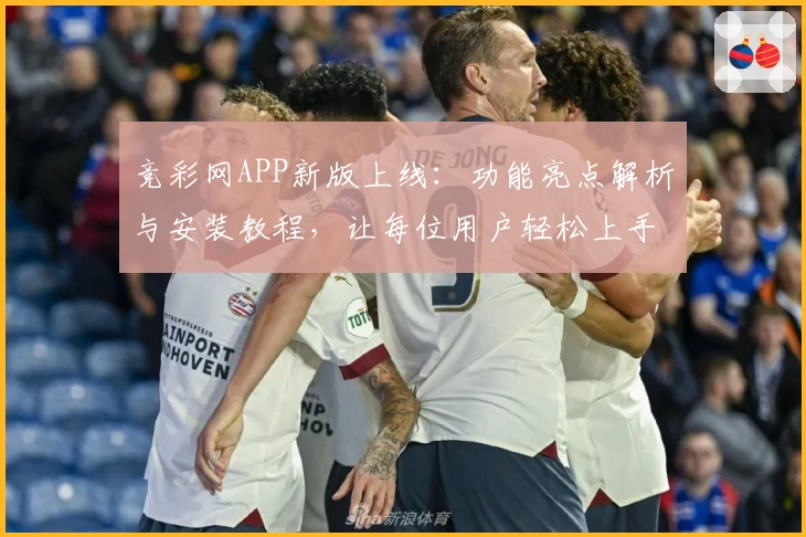 竞彩网APP新版上线:功能亮点解析与安装教程,让每位用户轻松上手