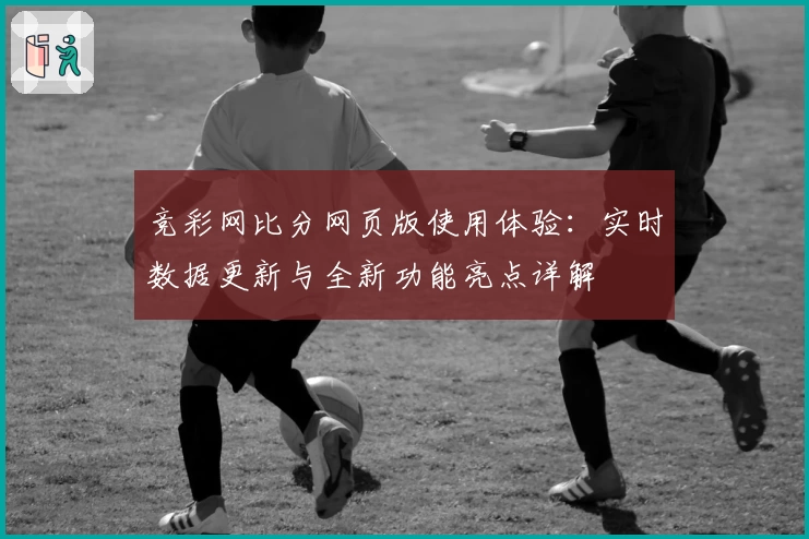 竞彩网比分网页版使用体验：实时数据更新与全新功能亮点详解
