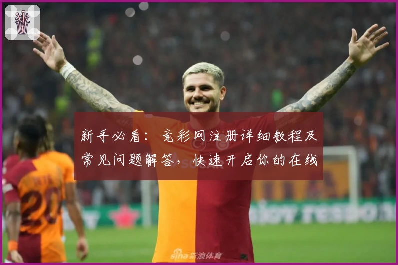 新手必看:竞彩网注册详细教程及常见问题解答,快速开启你的在线体育权益之旅