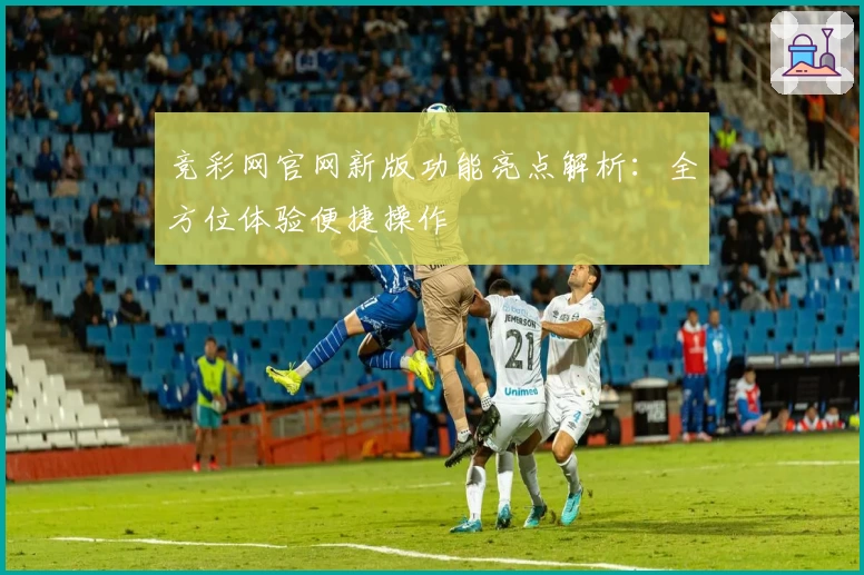 竞彩网官网新版功能亮点解析:全方位体验便捷操作