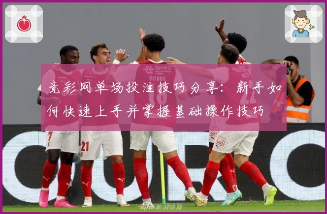 竞彩网单场投注技巧分享:新手如何快速上手并掌握基础操作技巧
