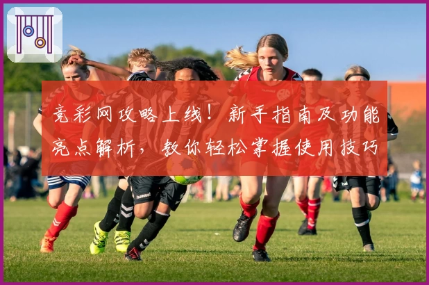 竞彩网攻略上线！新手指南及功能亮点解析，教你轻松掌握使用技巧