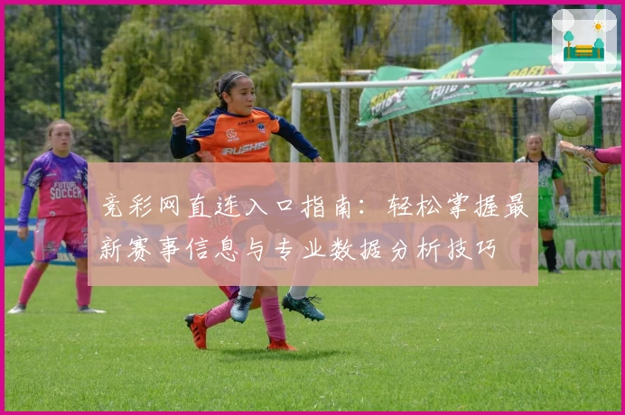 竞彩网直连入口指南：轻松掌握最新赛事信息与专业数据分析技巧