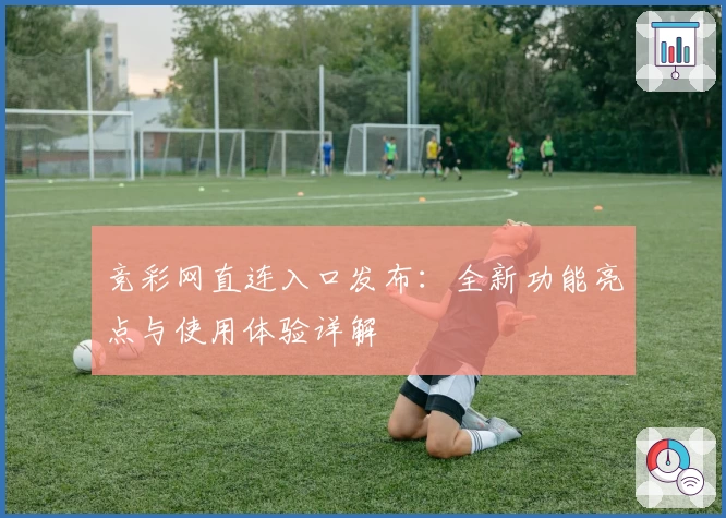 竞彩网直连入口发布：全新功能亮点与使用体验详解