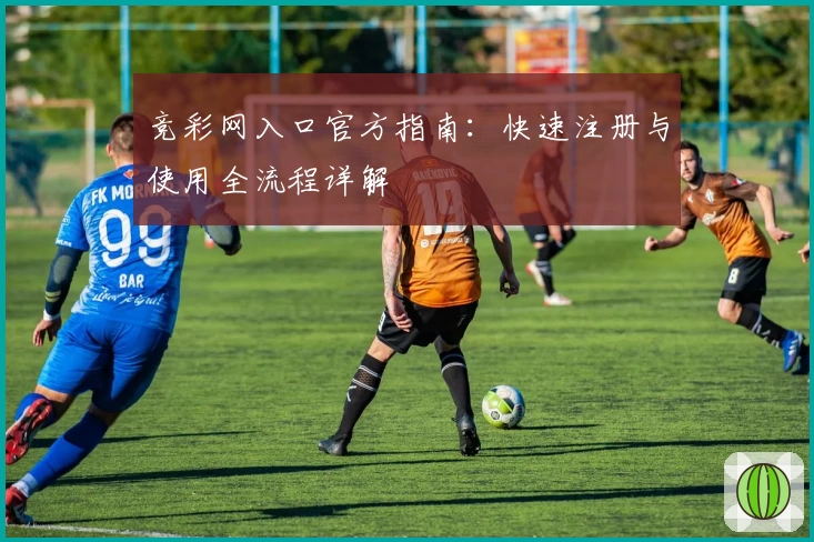 竞彩网入口官方指南：快速注册与使用全流程详解