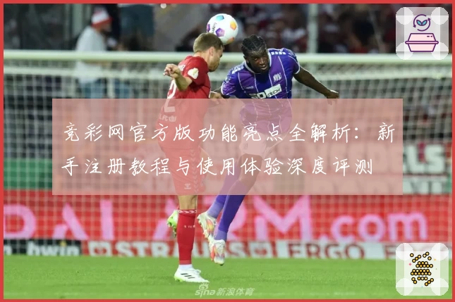 竞彩网官方版功能亮点全解析：新手注册教程与使用体验深度评测
