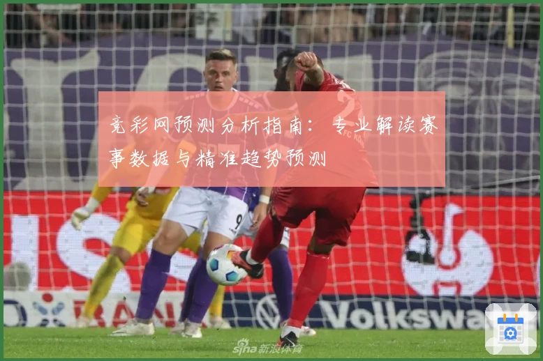 竞彩网预测分析指南:专业解读赛事数据与精准趋势预测