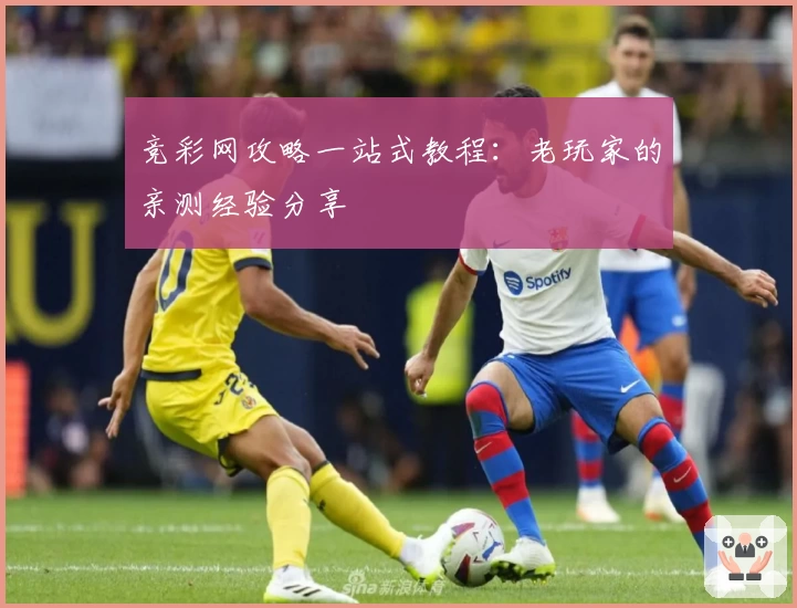 竞彩网攻略一站式教程：老玩家的亲测经验分享