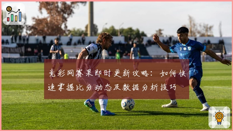 竞彩网赛果即时更新攻略：如何快速掌握比分动态及数据分析技巧