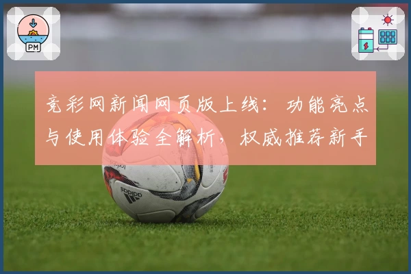 竞彩网新闻网页版上线：功能亮点与使用体验全解析，权威推荐新手必读指南