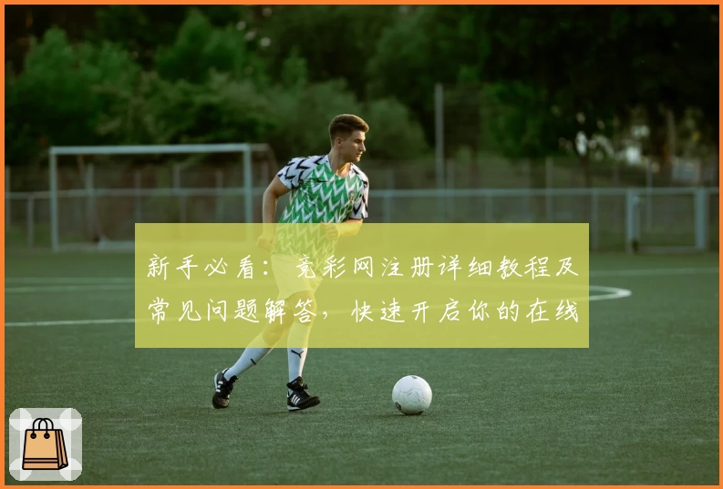 新手必看：竞彩网注册详细教程及常见问题解答，快速开启你的在线体育权益之旅