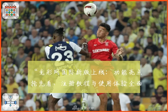“竞彩网国际新版上线：功能亮点抢先看，注册教程与使用体验全面解析”