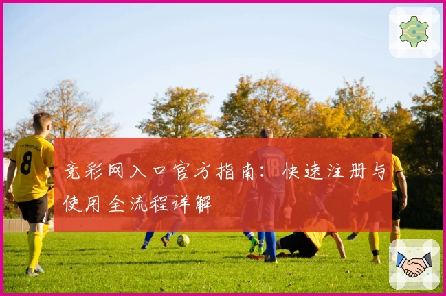 竞彩网入口官方指南：快速注册与使用全流程详解