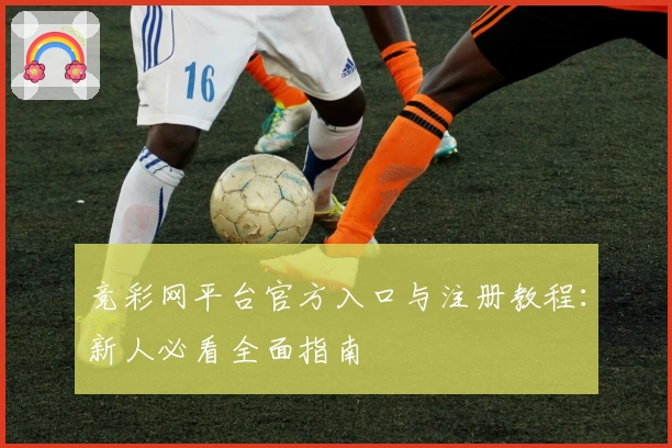 竞彩网平台官方入口与注册教程：新人必看全面指南