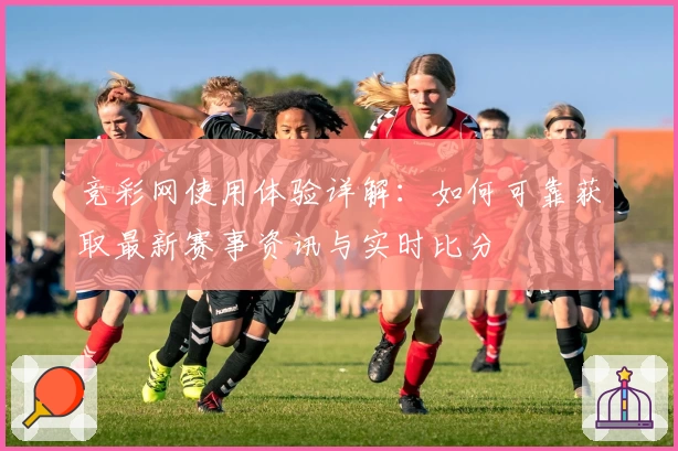 竞彩网使用体验详解：如何可靠获取最新赛事资讯与实时比分
