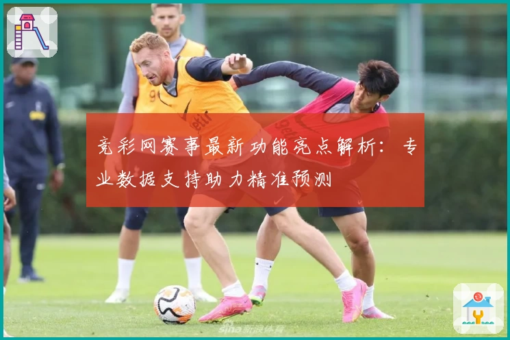 竞彩网赛事最新功能亮点解析:专业数据支持助力精准预测
