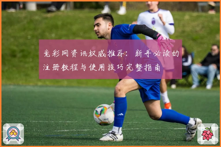 竞彩网资讯权威推荐：新手必读的注册教程与使用技巧完整指南