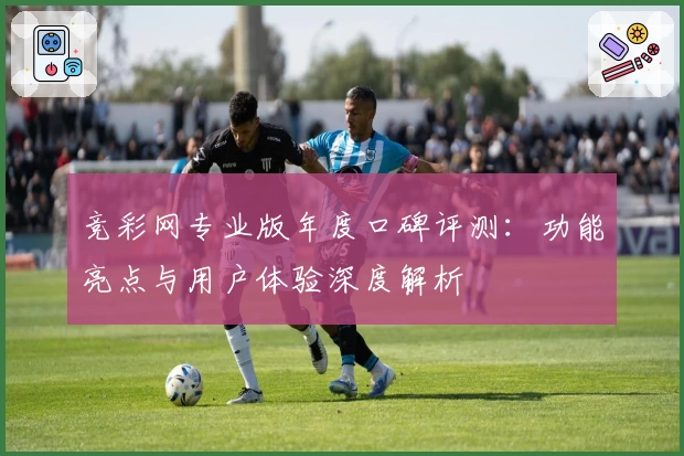 竞彩网专业版年度口碑评测：功能亮点与用户体验深度解析