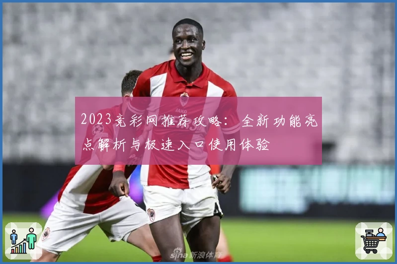 2023竞彩网推荐攻略:全新功能亮点解析与极速入口使用体验