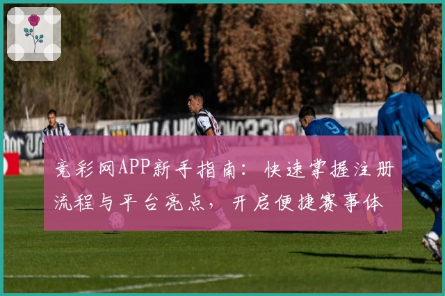 竞彩网APP新手指南:快速掌握注册流程与平台亮点,开启便捷赛事体验