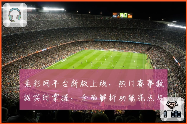 竞彩网平台新版上线，热门赛事数据实时掌握，全面解析功能亮点与使用技巧