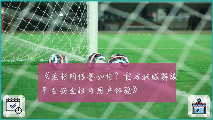 《竞彩网信誉如何？官方权威解读平台安全性与用户体验》