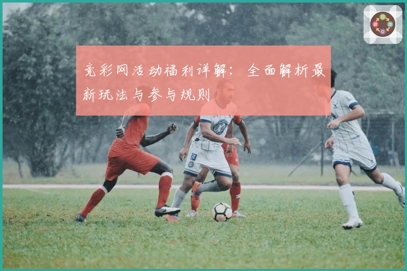 竞彩网活动福利详解：全面解析最新玩法与参与规则