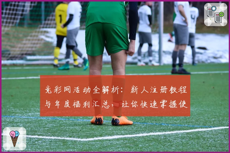 竞彩网活动全解析：新人注册教程与年度福利汇总，让你快速掌握使用窍门