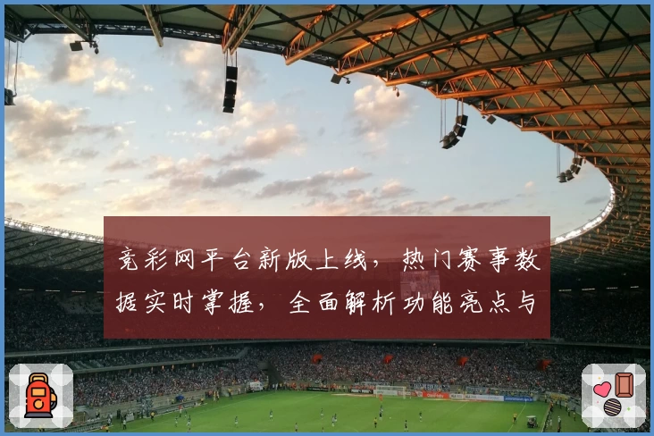 竞彩网平台新版上线，热门赛事数据实时掌握，全面解析功能亮点与使用技巧